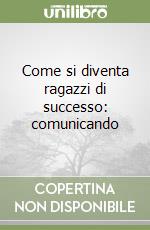 Come si diventa ragazzi di successo: comunicando libro