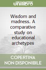 Wisdom and madness. A comparative study on educational archetypes libro