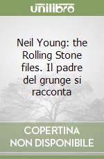 Neil Young: the Rolling Stone files. Il padre del grunge si racconta libro