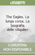 The Eagles. La lunga corsa. La biografia delle «Aquile» libro