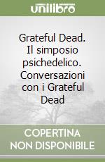 Grateful Dead. Il simposio psichedelico. Conversazioni con i Grateful Dead libro