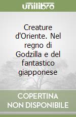 Creature d'Oriente. Nel regno di Godzilla e del fantastico giapponese libro