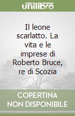 Il leone scarlatto. La vita e le imprese di Roberto Bruce, re di Scozia libro