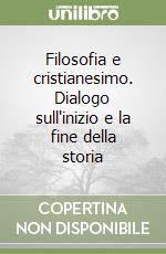 Filosofia e cristianesimo. Dialogo sull'inizio e la fine della storia