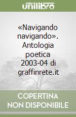 «Navigando navigando». Antologia poetica 2003-04 di graffinrete.it libro