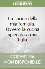 La cucina della mia famiglia. Ovvero la cucina spiegata a mia figlia