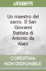 Un maestro del sacro. Il San Giovanni Battista di Antonio da Alatri libro