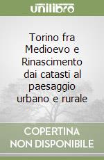 Torino fra Medioevo e Rinascimento dai catasti al paesaggio urbano e rurale