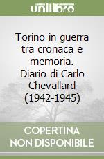 Torino in guerra tra cronaca e memoria. Diario di Carlo Chevallard (1942-1945) libro