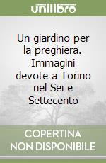 Un giardino per la preghiera. Immagini devote a Torino nel Sei e Settecento