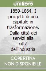 1859-1864. I progetti di una capitale in trasformazione. Dalla città dei servizi alla città dell'industria libro