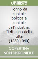 Torino da capitale politica a capitale dell'industria. Il disegno della città (1850-1940) libro