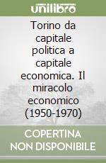 Torino da capitale politica a capitale economica. Il miracolo economico (1950-1970) libro