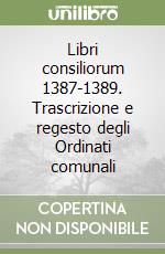 Libri consiliorum 1387-1389. Trascrizione e regesto degli Ordinati comunali libro