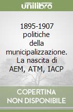 1895-1907 politiche della municipalizzazione. La nascita di AEM, ATM, IACP libro