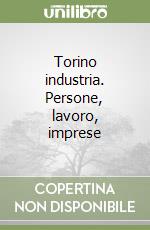 Torino industria. Persone, lavoro, imprese