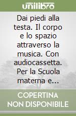 Dai piedi alla testa. Il corpo e lo spazio attraverso la musica. Con audiocassetta. Per la Scuola materna e elementare libro