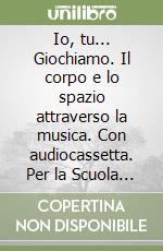 Io, tu... Giochiamo. Il corpo e lo spazio attraverso la musica. Con audiocassetta. Per la Scuola materna e elementare libro