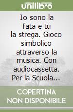 Io sono la fata e tu la strega. Gioco simbolico attraverso la musica. Con audiocassetta. Per la Scuola materna e elementare libro