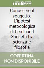 Conoscere il soggetto. L'ipotesi metodologica di Ferdinand Gonseth tra scienza e filosofia libro