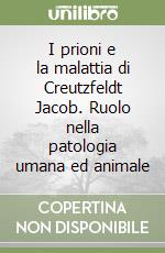 I prioni e la malattia di Creutzfeldt Jacob. Ruolo nella patologia umana ed animale