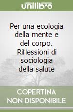 Per una ecologia della mente e del corpo. Riflessioni di sociologia della salute libro