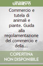 Commercio e tutela di animali e piante. Guida alla regolamentazione del commercio e della detenzione di esemplari e prodotti derivati da specie animali... libro