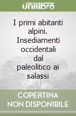 I primi abitanti alpini. Insediamenti occidentali dal paleolitico ai salassi libro