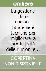 La gestione delle riunioni. Strategie e tecniche per migliorare la produttività delle riunioni e delle altre situazioni di gruppo libro