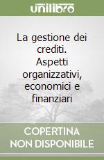 La gestione dei crediti. Aspetti organizzativi, economici e finanziari