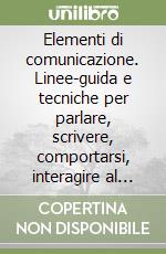 Elementi di comunicazione. Linee-guida e tecniche per parlare, scrivere, comportarsi, interagire al meglio con gli altri