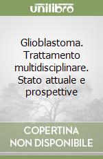 Glioblastoma. Trattamento multidisciplinare. Stato attuale e prospettive