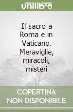 Il sacro a Roma e in Vaticano. Meraviglie, miracoli, misteri