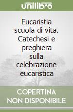 Eucaristia scuola di vita. Catechesi e preghiera sulla celebrazione eucaristica