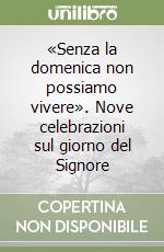 «Senza la domenica non possiamo vivere». Nove celebrazioni sul giorno del Signore libro