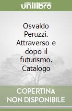 Osvaldo Peruzzi. Attraverso e dopo il futurismo. Catalogo libro