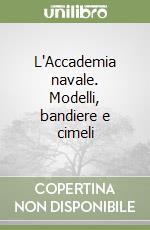 L'Accademia navale. Modelli, bandiere e cimeli libro