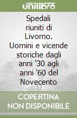 Spedali riuniti di Livorno. Uomini e vicende storiche dagli anni '30 agli anni '60 del Novecento libro