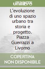 L'evoluzione di uno spazio urbano tra storia e progetto. Piazza Guerrazzi a Livorno libro