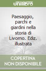 Paesaggio, parchi e giardini nella storia di Livorno. Ediz. illustrata libro