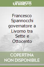 Francesco Spannocchi governatore a Livorno tra Sette e Ottocento libro