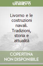 Livorno e le costruzioni navali. Tradizioni, storia e attualità libro