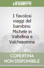 I favolosi viaggi del bambino Michele in Valtellina e Valchiavenna libro