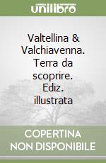 Valtellina & Valchiavenna. Terra da scoprire. Ediz. illustrata libro