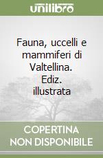 Fauna, uccelli e mammiferi di Valtellina. Ediz. illustrata libro