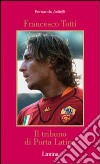 Francesco Totti. Il tribuno di Porta Latina libro