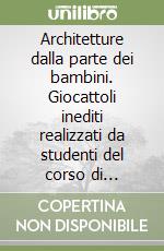 Architetture dalla parte dei bambini. Giocattoli inediti realizzati da studenti del corso di strumenti e tecniche della comunicazione visiva... libro