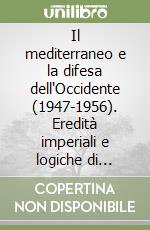 Il mediterraneo e la difesa dell'Occidente (1947-1956). Eredità imperiali e logiche di guerra fredda libro