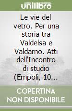 Le vie del vetro. Per una storia tra Valdelsa e Valdarno. Atti dell'Incontro di studio (Empoli, 10 maggio 1997) libro