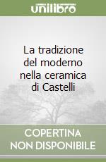 La tradizione del moderno nella ceramica di Castelli